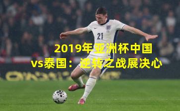  2019年亚洲杯中国vs泰国：逆转之战展决心