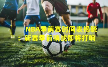 NBA季前赛时间表揭晓：新赛季前哨战即将打响