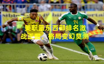 美职篮东西部排名激战正酣，格局变幻莫测