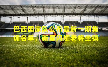 巴西国家队公布最新一期集训名单，新星闪耀老将坐镇