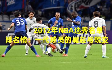  2012年NBA选秀名单排名榜：一代球员的崛起与蜕变