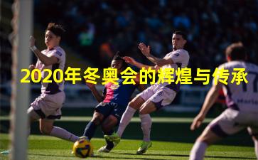 2020年冬奥会的辉煌与传承