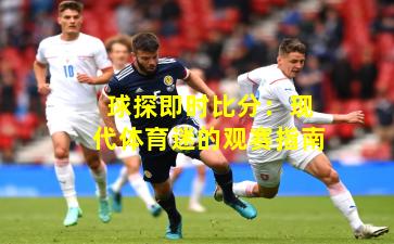 球探即时比分：现代体育迷的观赛指南