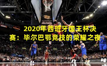 2020年西班牙国王杯决赛：毕尔巴鄂竞技的荣耀之夜