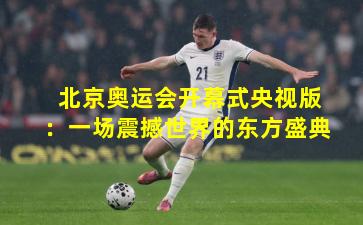 北京奥运会开幕式央视版：一场震撼世界的东方盛典