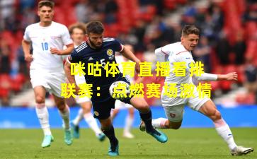 咪咕体育直播看排联赛：点燃赛场激情